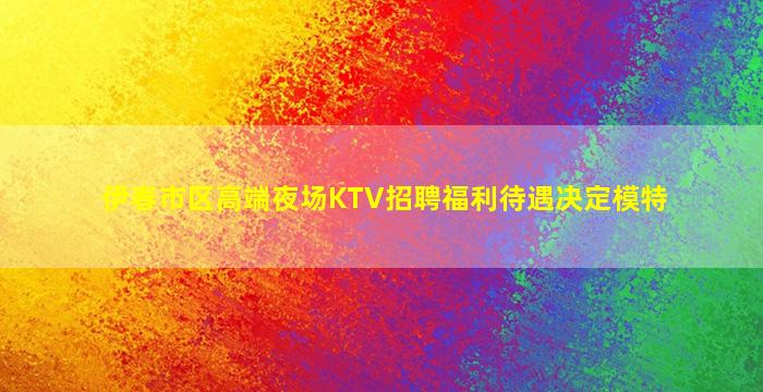 伊春市区高端夜场KTV招聘福利待遇决定模特