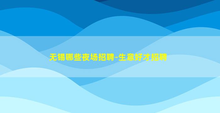 无锡哪些夜场招聘-生意好才招聘